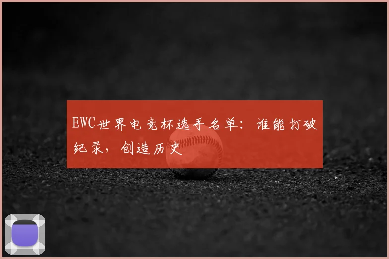 EWC世界电竞杯选手名单:谁能打破纪录,创造历史