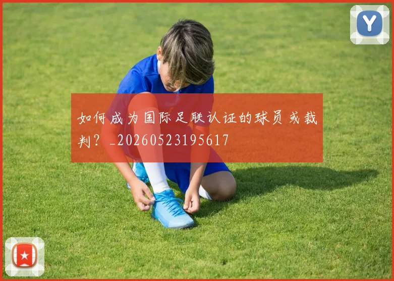 如何成为国际足联认证的球员或裁判?_20260523195617