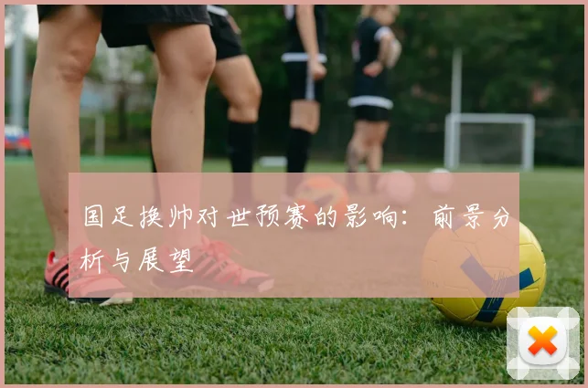 国足换帅对世预赛的影响：前景分析与展望