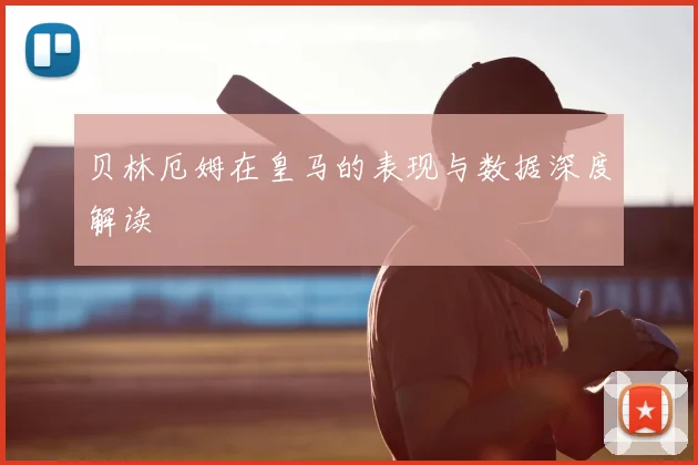 贝林厄姆在皇马的表现与数据深度解读