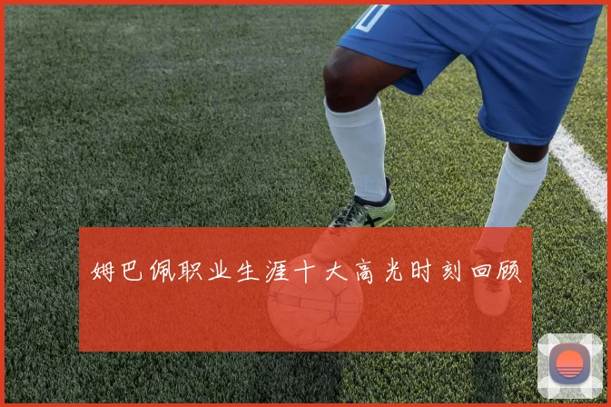 姆巴佩职业生涯十大高光时刻回顾