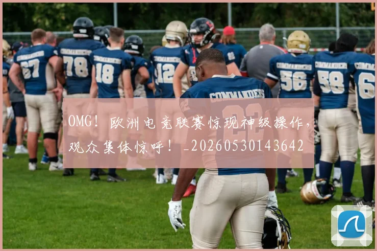 OMG！欧洲电竞联赛惊现神级操作，观众集体惊呼！_20260530143642