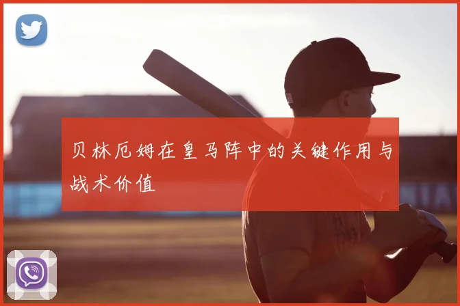 贝林厄姆在皇马阵中的关键作用与战术价值