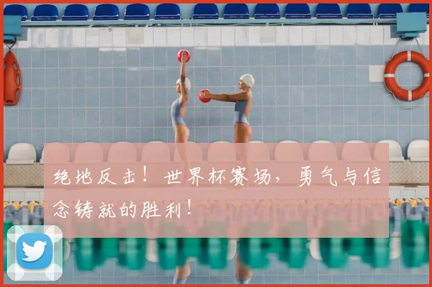 绝地反击！世界杯赛场，勇气与信念铸就的胜利！