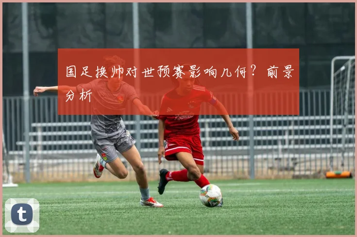 国足换帅对世预赛影响几何？前景分析