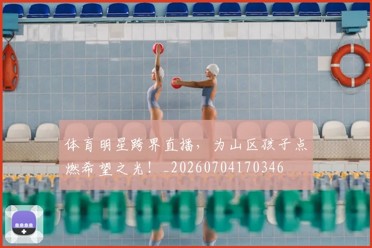 体育明星跨界直播，为山区孩子点燃希望之光！_20260704170346
