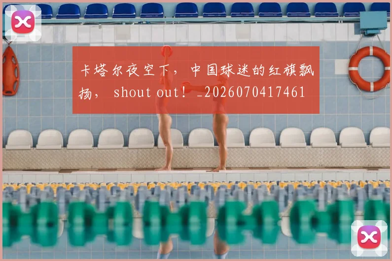 卡塔尔夜空下,中国球迷的红旗飘扬, shout out!_20260704174611