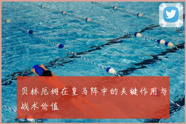贝林厄姆在皇马阵中的关键作用与战术价值