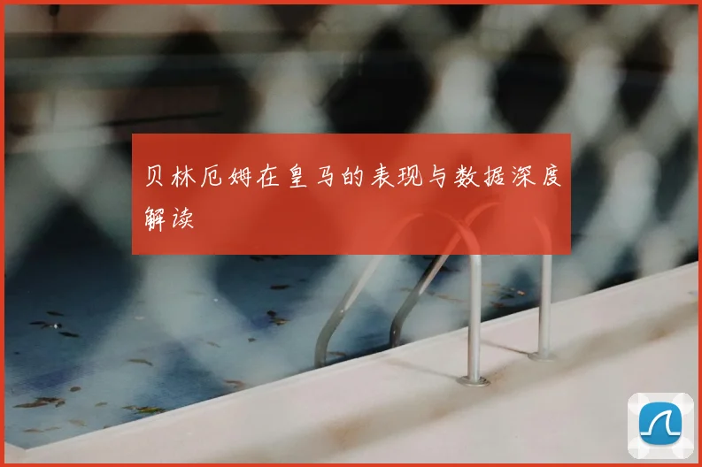 贝林厄姆在皇马的表现与数据深度解读