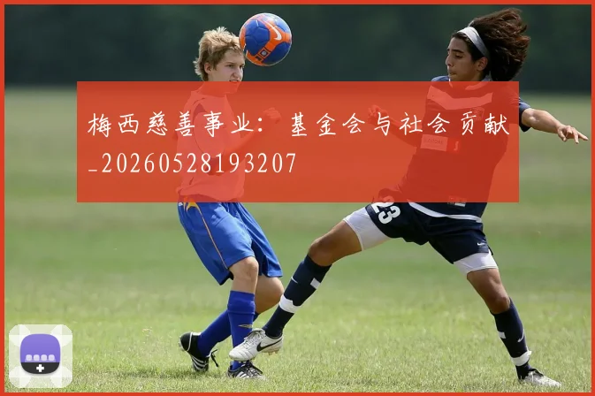 梅西慈善事业：基金会与社会贡献_20260528193207