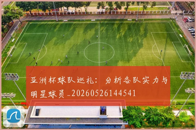亚洲杯球队巡礼：分析各队实力与明星球员_20260526144541