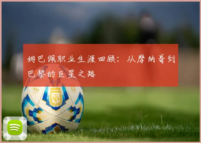 姆巴佩职业生涯回顾：从摩纳哥到巴黎的巨星之路