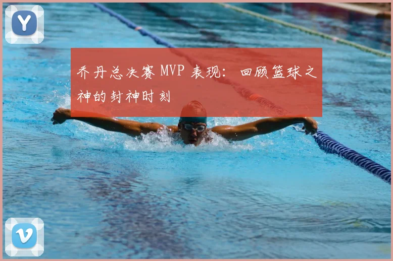 乔丹总决赛 MVP 表现：回顾篮球之神的封神时刻