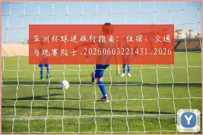 亚洲杯球迷旅行指南：住宿、交通与观赛贴士_20260603221431_20260703213443