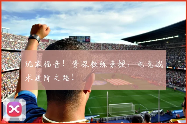 玩家福音！资深教练亲授，电竞战术进阶之路！