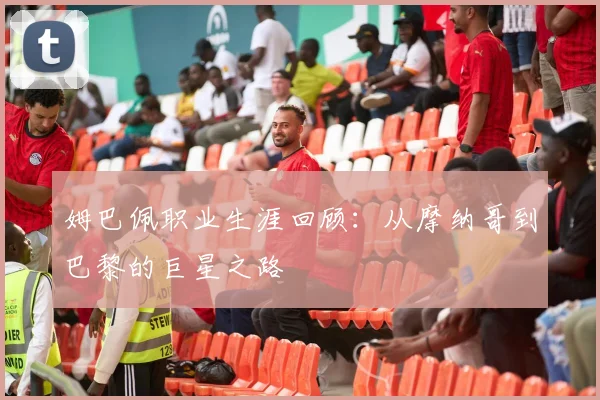 姆巴佩职业生涯回顾：从摩纳哥到巴黎的巨星之路