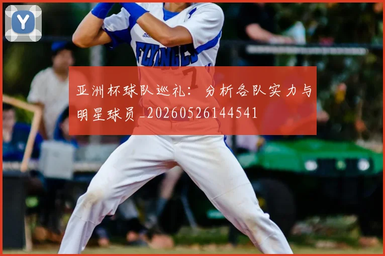 亚洲杯球队巡礼：分析各队实力与明星球员_20260526144541
