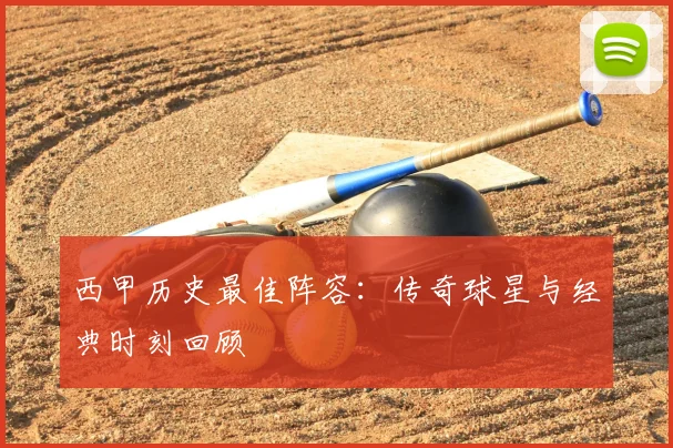 西甲历史最佳阵容:传奇球星与经典时刻回顾