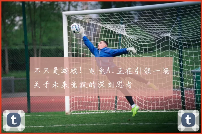 不只是游戏!电竞AI正在引领一场关于未来竞技的深刻思考
