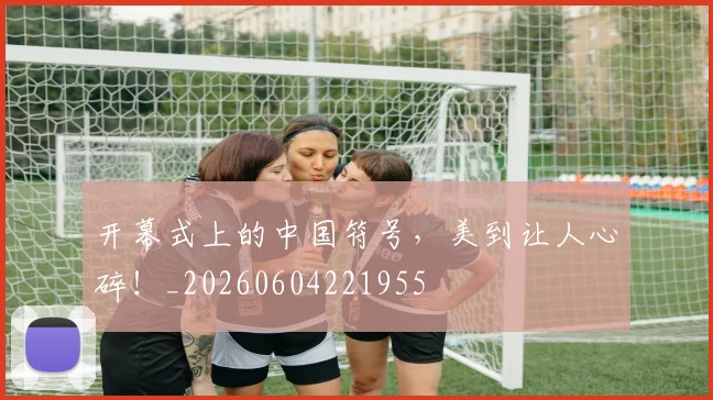 开幕式上的中国符号,美到让人心碎!_20260604221955