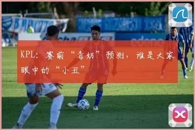 KPL:赛前“毒奶”预测,谁是大家眼中的“小丑”