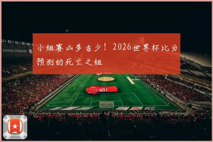 小组赛凶多吉少！2026世界杯比分预测的死亡之组