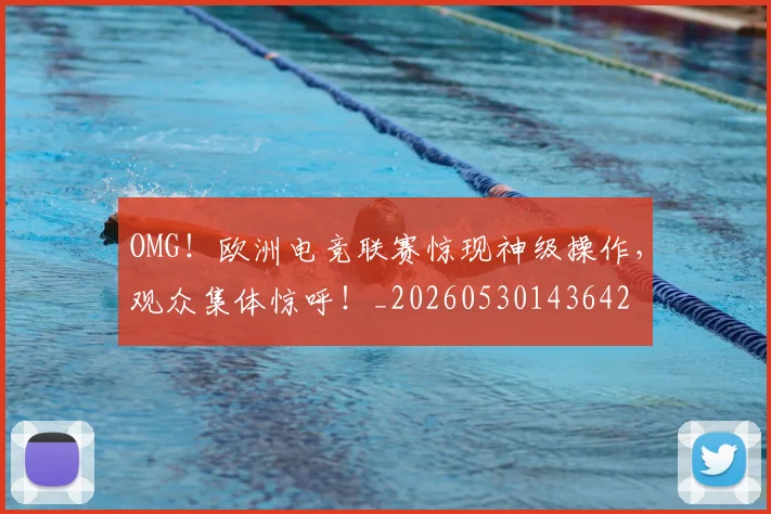 OMG！欧洲电竞联赛惊现神级操作，观众集体惊呼！_20260530143642
