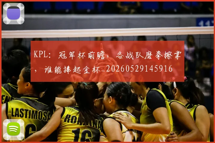 KPL：冠军杯前瞻，各战队磨拳擦掌，谁能捧起金杯_20260529145916