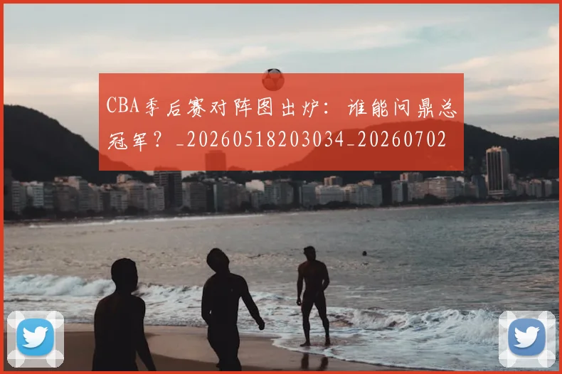 CBA季后赛对阵图出炉：谁能问鼎总冠军？_20260518203034_20260702035752