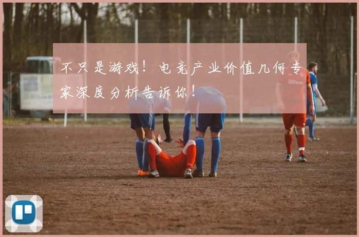 不只是游戏!电竞产业价值几何专家深度分析告诉你!