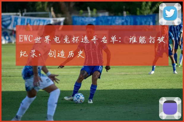 EWC世界电竞杯选手名单：谁能打破纪录，创造历史
