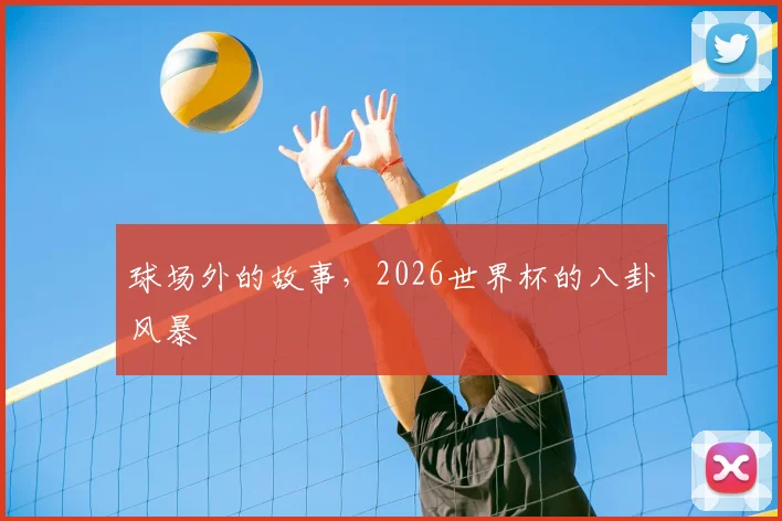 球场外的故事,2026世界杯的八卦风暴
