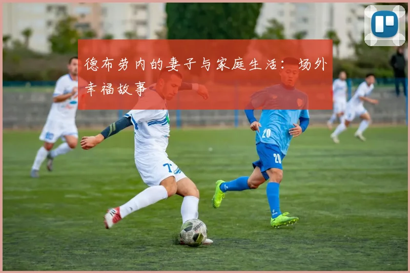 德布劳内的妻子与家庭生活:场外幸福故事