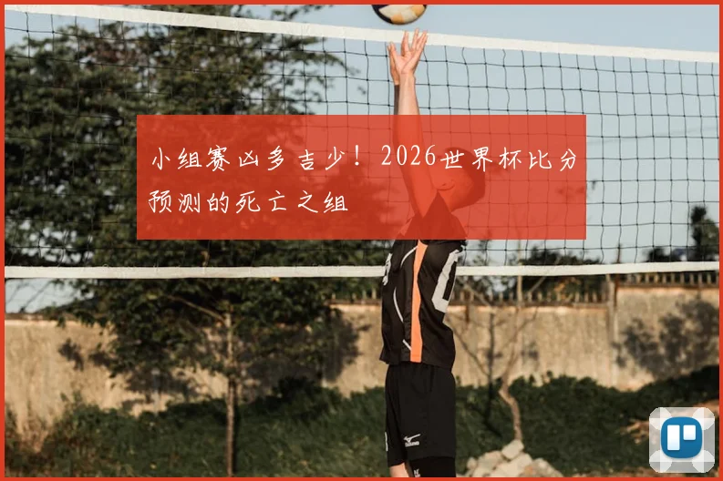 小组赛凶多吉少！2026世界杯比分预测的死亡之组