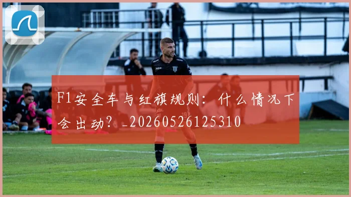 F1安全车与红旗规则：什么情况下会出动？_20260526125310
