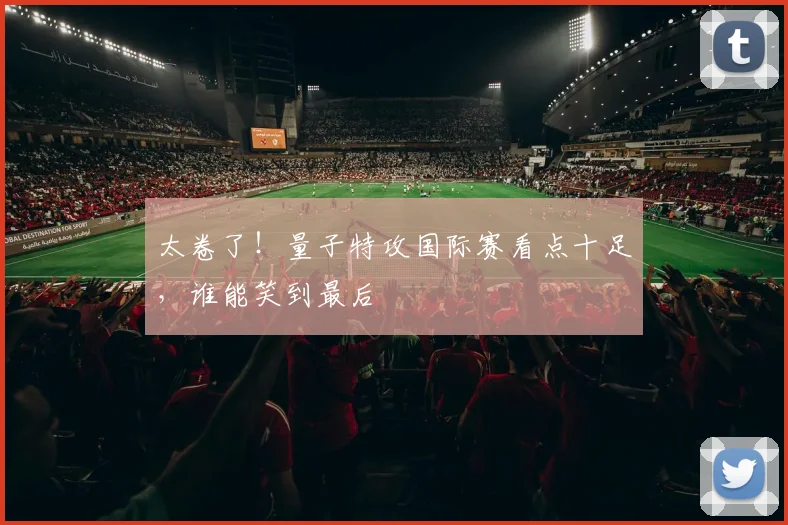 太卷了!量子特攻国际赛看点十足,谁能笑到最后