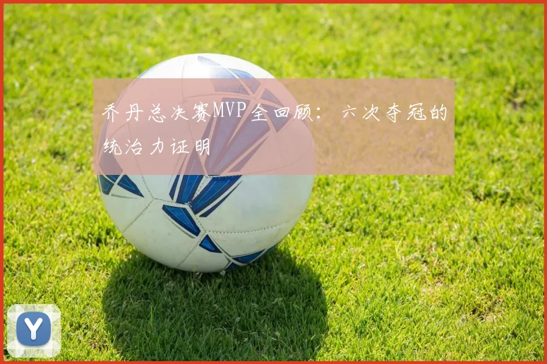 乔丹总决赛MVP全回顾：六次夺冠的统治力证明