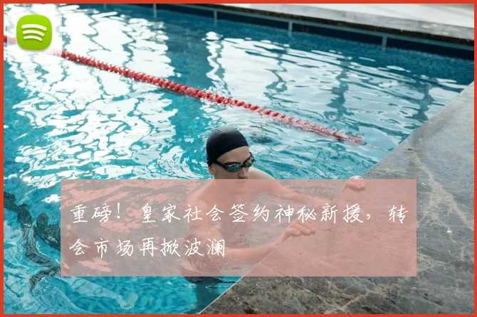 重磅！皇家社会签约神秘新援，转会市场再掀波澜