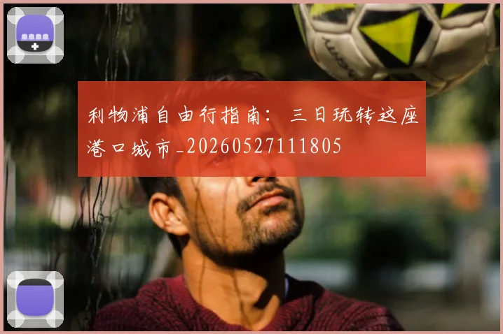 利物浦自由行指南:三日玩转这座港口城市_20260527111805